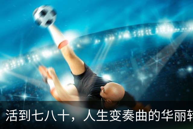 活到七八十，人生变奏曲的华丽转身